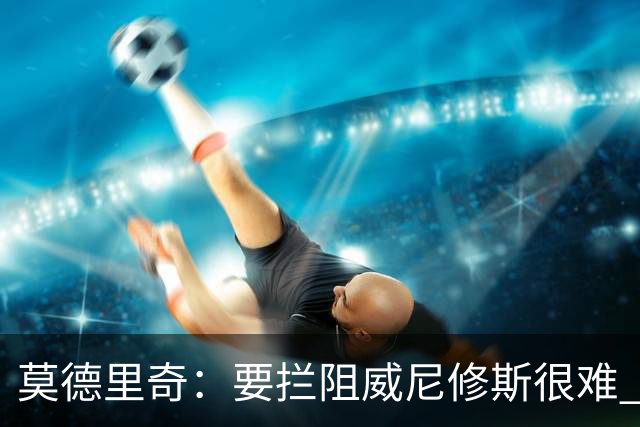 莫德里奇：要拦阻威尼修斯很难 但我会尽力去做